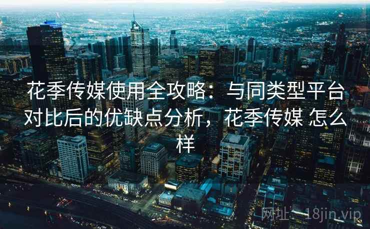 花季传媒使用全攻略:与同类型平台对比后的优缺点分析,花季传媒 怎么样 花季传媒使用全攻略:与同类型平台对比后的优缺点分析,花季传媒 怎么样