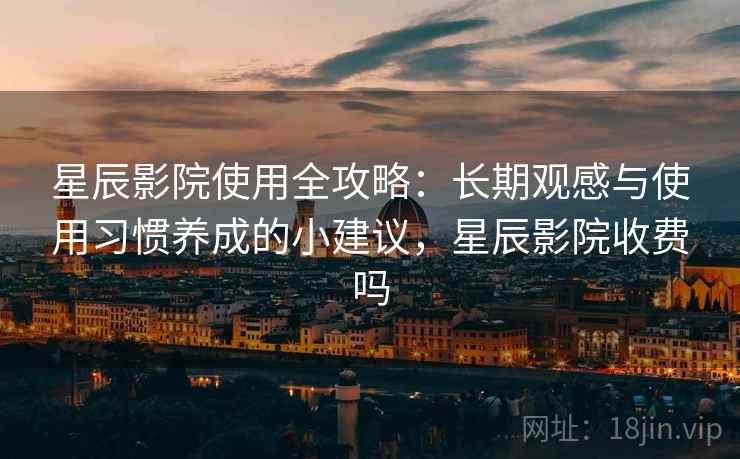 星辰影院使用全攻略:长期观感与使用习惯养成的小建议,星辰影院收费吗 星辰影院使用全攻略:长期观感与使用习惯养成的小建议,星辰影院收费吗