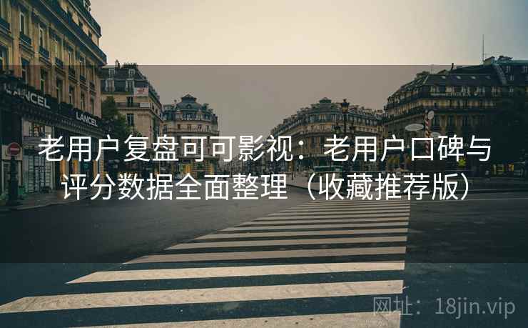老用户复盘可可影视:老用户口碑与评分数据全面整理(收藏推荐版) 老用户复盘可可影视:老用户口碑与评分数据全面整理(收藏推荐版)