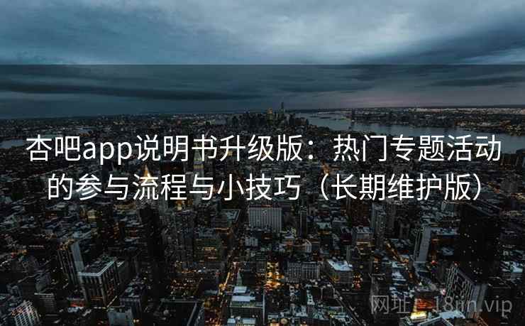 杏吧app说明书升级版：热门专题活动的参与流程与小技巧（长期维护版）