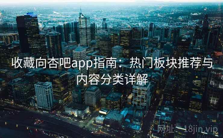 收藏向杏吧app指南:热门板块推荐与内容分类详解 收藏向杏吧app指南:热门板块推荐与内容分类详解