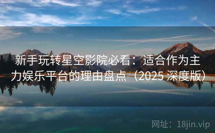 新手玩转星空影院必看:适合作为主力娱乐平台的理由盘点(2025 深度版) 新手玩转星空影院必看:适合作为主力娱乐平台的理由盘点(2025 深度版)