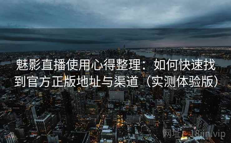魅影直播使用心得整理:如何快速找到官方正版地址与渠道(实测体验版) 魅影直播使用心得整理:如何快速找到官方正版地址与渠道(实测体验版)