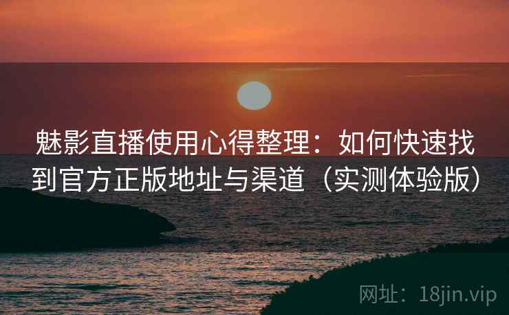 魅影直播使用心得整理:如何快速找到官方正版地址与渠道(实测体验版) 魅影直播使用心得整理:如何快速找到官方正版地址与渠道(实测体验版)