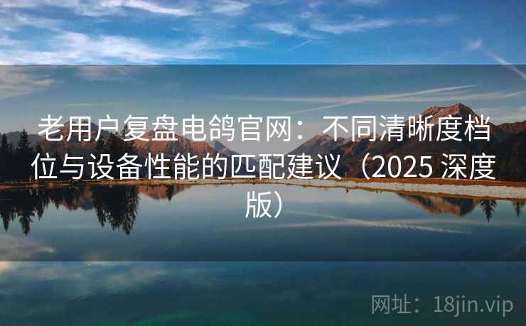 老用户复盘电鸽官网:不同清晰度档位与设备性能的匹配建议(2025 深度版) 老用户复盘电鸽官网:不同清晰度档位与设备性能的匹配建议(2025 深度版)
