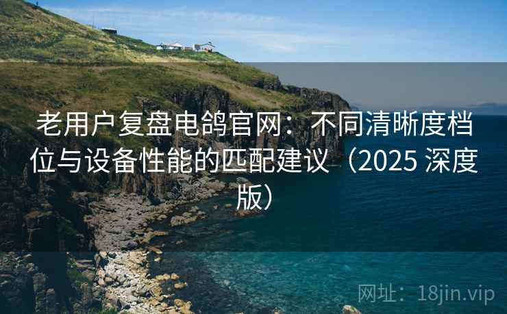 老用户复盘电鸽官网:不同清晰度档位与设备性能的匹配建议(2025 深度版) 老用户复盘电鸽官网:不同清晰度档位与设备性能的匹配建议(2025 深度版)