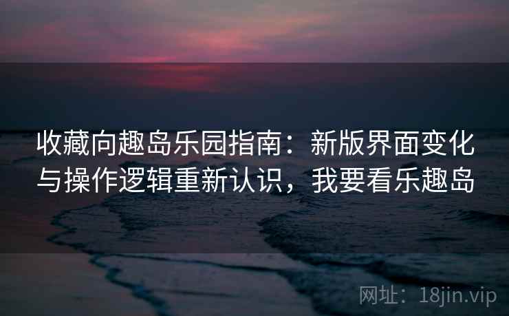 收藏向趣岛乐园指南:新版界面变化与操作逻辑重新认识,我要看乐趣岛 收藏向趣岛乐园指南:新版界面变化与操作逻辑重新认识,我要看乐趣岛