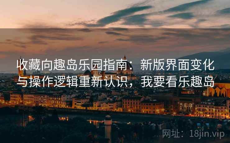 收藏向趣岛乐园指南:新版界面变化与操作逻辑重新认识,我要看乐趣岛 收藏向趣岛乐园指南:新版界面变化与操作逻辑重新认识,我要看乐趣岛