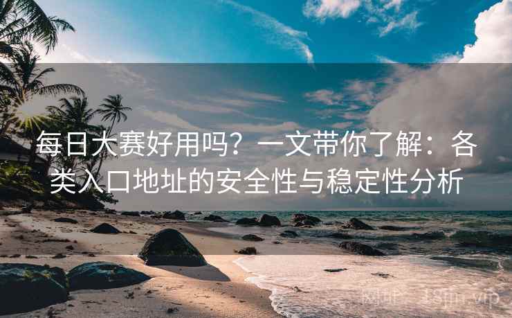 每日大赛好用吗?一文带你了解:各类入口地址的安全性与稳定性分析 每日大赛好用吗?一文带你了解:各类入口地址的安全性与稳定性分析