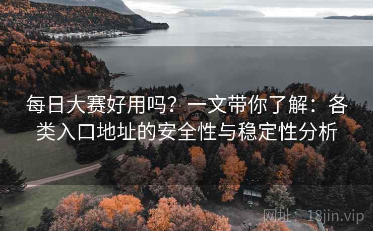每日大赛好用吗?一文带你了解:各类入口地址的安全性与稳定性分析 每日大赛好用吗?一文带你了解:各类入口地址的安全性与稳定性分析
