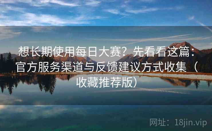 想长期使用每日大赛?先看看这篇:官方服务渠道与反馈建议方式收集(收藏推荐版) 想长期使用每日大赛?先看看这篇:官方服务渠道与反馈建议方式收集(收藏推荐版)
