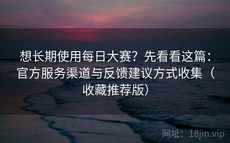 想长期使用每日大赛?先看看这篇:官方服务渠道与反馈建议方式收集(收藏推荐版) 想长期使用每日大赛?先看看这篇:官方服务渠道与反馈建议方式收集(收藏推荐版)