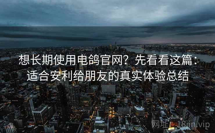 想长期使用电鸽官网?先看看这篇:适合安利给朋友的真实体验总结 想长期使用电鸽官网?先看看这篇:适合安利给朋友的真实体验总结