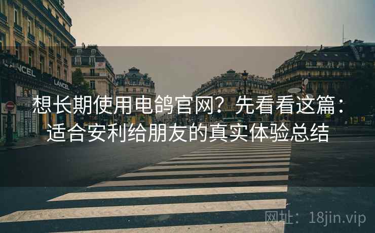 想长期使用电鸽官网?先看看这篇:适合安利给朋友的真实体验总结 想长期使用电鸽官网?先看看这篇:适合安利给朋友的真实体验总结