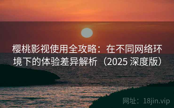 樱桃影视使用全攻略:在不同网络环境下的体验差异解析(2025 深度版) 樱桃影视使用全攻略:在不同网络环境下的体验差异解析(2025 深度版)