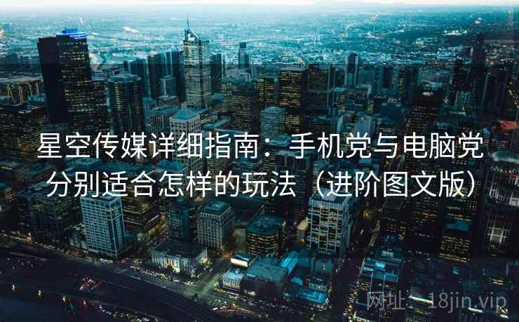 星空传媒详细指南：手机党与电脑党分别适合怎样的玩法（进阶图文版）