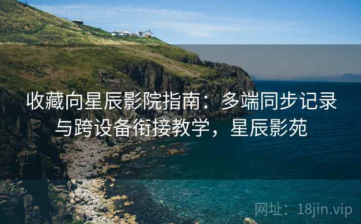 收藏向星辰影院指南:多端同步记录与跨设备衔接教学,星辰影苑 收藏向星辰影院指南:多端同步记录与跨设备衔接教学,星辰影苑