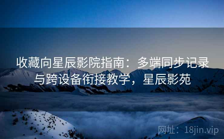 收藏向星辰影院指南:多端同步记录与跨设备衔接教学,星辰影苑 收藏向星辰影院指南:多端同步记录与跨设备衔接教学,星辰影苑