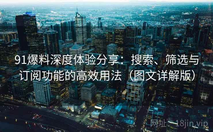 91爆料深度体验分享:搜索、筛选与订阅功能的高效用法(图文详解版) 91爆料深度体验分享:搜索、筛选与订阅功能的高效用法(图文详解版)