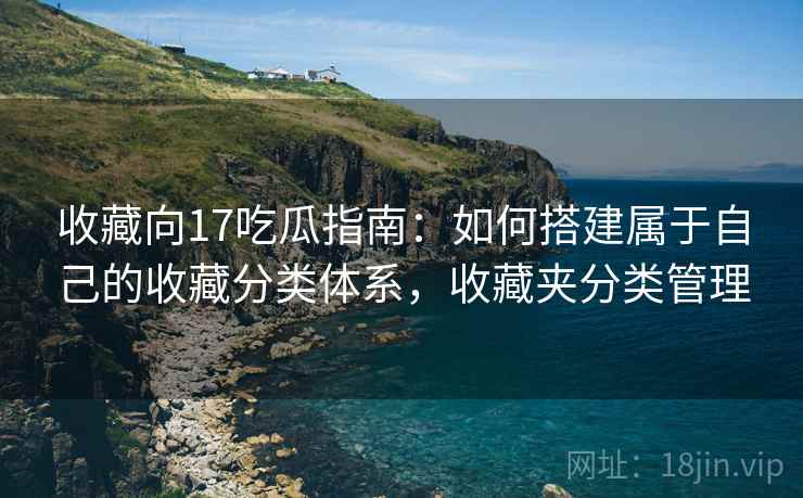 收藏向17吃瓜指南:如何搭建属于自己的收藏分类体系,收藏夹分类管理 收藏向17吃瓜指南:如何搭建属于自己的收藏分类体系,收藏夹分类管理