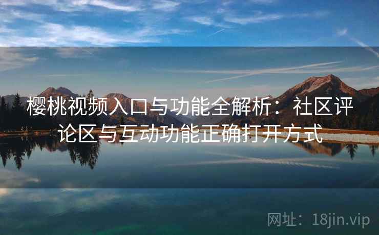 樱桃视频入口与功能全解析:社区评论区与互动功能正确打开方式 樱桃视频入口与功能全解析:社区评论区与互动功能正确打开方式