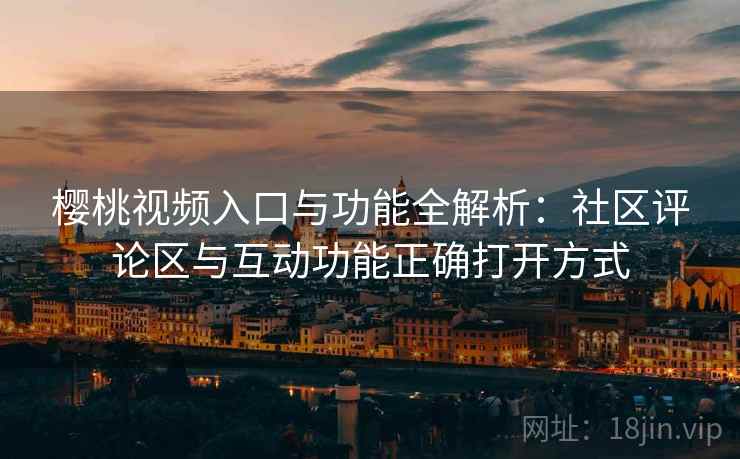 樱桃视频入口与功能全解析:社区评论区与互动功能正确打开方式 樱桃视频入口与功能全解析:社区评论区与互动功能正确打开方式