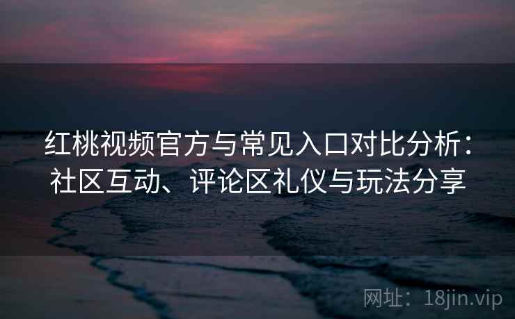 红桃视频官方与常见入口对比分析:社区互动、评论区礼仪与玩法分享 红桃视频官方与常见入口对比分析:社区互动、评论区礼仪与玩法分享