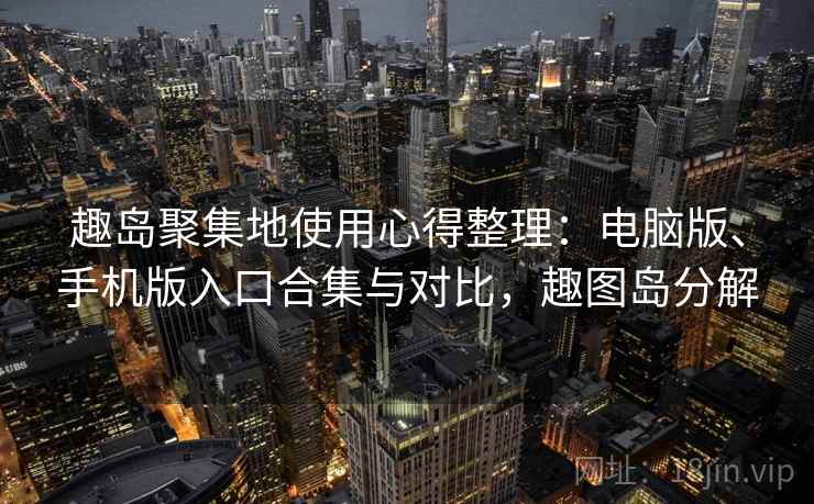 趣岛聚集地使用心得整理:电脑版、手机版入口合集与对比,趣图岛分解 趣岛聚集地使用心得整理:电脑版、手机版入口合集与对比,趣图岛分解