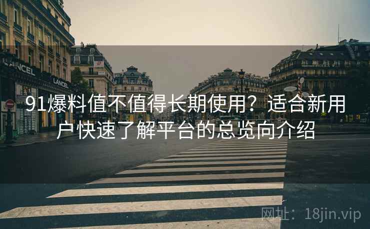 91爆料值不值得长期使用?适合新用户快速了解平台的总览向介绍 91爆料值不值得长期使用?适合新用户快速了解平台的总览向介绍
