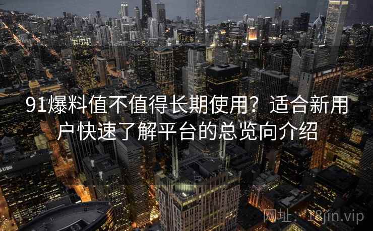 91爆料值不值得长期使用?适合新用户快速了解平台的总览向介绍 91爆料值不值得长期使用?适合新用户快速了解平台的总览向介绍