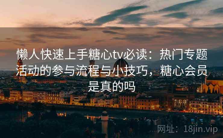 懒人快速上手糖心tv必读:热门专题活动的参与流程与小技巧,糖心会员是真的吗 懒人快速上手糖心tv必读:热门专题活动的参与流程与小技巧,糖心会员是真的吗
