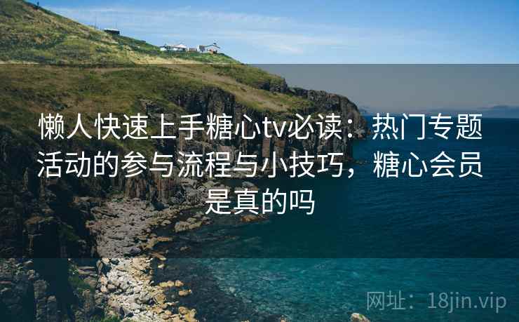 懒人快速上手糖心tv必读:热门专题活动的参与流程与小技巧,糖心会员是真的吗 懒人快速上手糖心tv必读:热门专题活动的参与流程与小技巧,糖心会员是真的吗