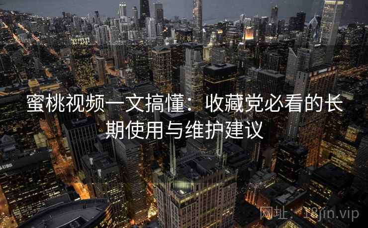 蜜桃视频一文搞懂:收藏党必看的长期使用与维护建议 蜜桃视频一文搞懂:收藏党必看的长期使用与维护建议