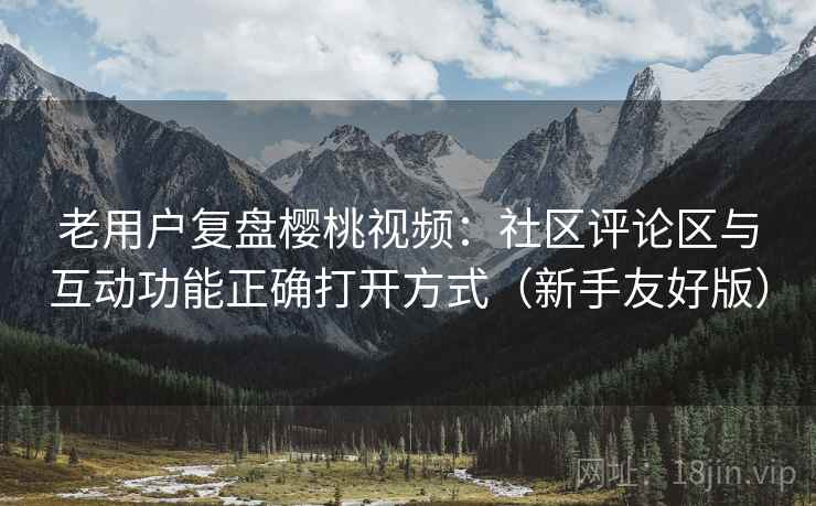 老用户复盘樱桃视频:社区评论区与互动功能正确打开方式(新手友好版) 老用户复盘樱桃视频:社区评论区与互动功能正确打开方式(新手友好版)