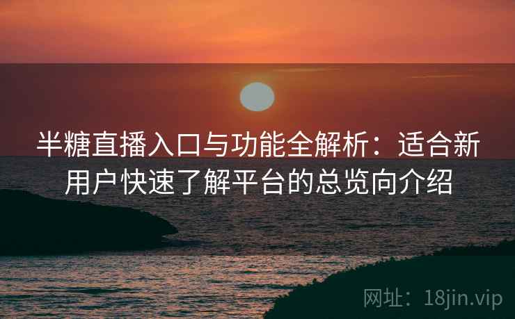 半糖直播入口与功能全解析:适合新用户快速了解平台的总览向介绍 半糖直播入口与功能全解析:适合新用户快速了解平台的总览向介绍