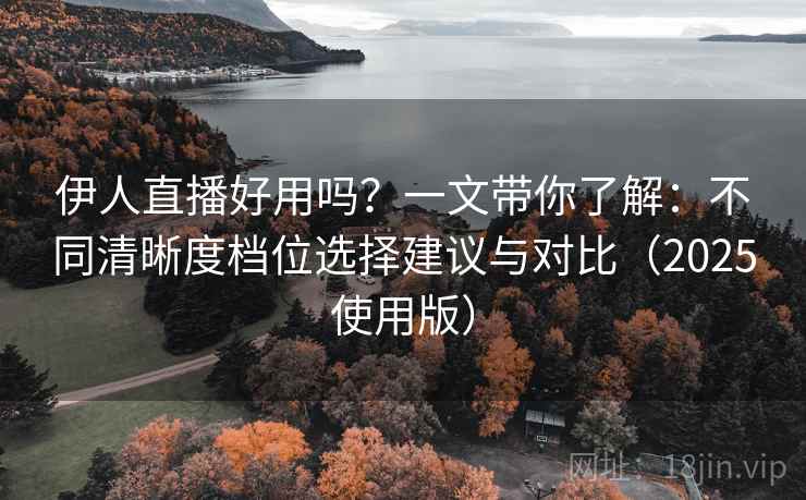 伊人直播好用吗?一文带你了解:不同清晰度档位选择建议与对比(2025使用版) 伊人直播好用吗?一文带你了解:不同清晰度档位选择建议与对比(2025使用版)