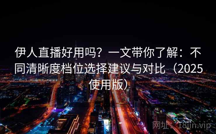 伊人直播好用吗?一文带你了解:不同清晰度档位选择建议与对比(2025使用版) 伊人直播好用吗?一文带你了解:不同清晰度档位选择建议与对比(2025使用版)