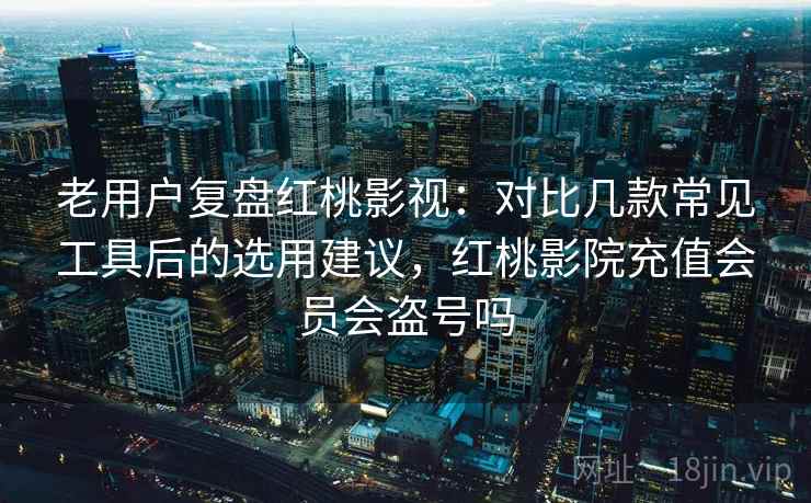 老用户复盘红桃影视:对比几款常见工具后的选用建议,红桃影院充值会员会盗号吗 老用户复盘红桃影视:对比几款常见工具后的选用建议,红桃影院充值会员会盗号吗