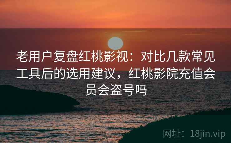 老用户复盘红桃影视:对比几款常见工具后的选用建议,红桃影院充值会员会盗号吗 老用户复盘红桃影视:对比几款常见工具后的选用建议,红桃影院充值会员会盗号吗