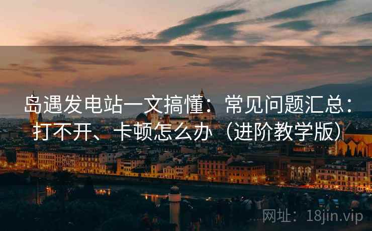 岛遇发电站一文搞懂:常见问题汇总:打不开、卡顿怎么办(进阶教学版) 岛遇发电站一文搞懂:常见问题汇总:打不开、卡顿怎么办(进阶教学版)