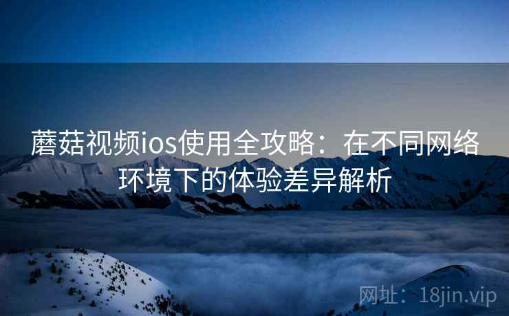 蘑菇视频ios使用全攻略：在不同网络环境下的体验差异解析