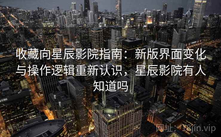 收藏向星辰影院指南:新版界面变化与操作逻辑重新认识,星辰影院有人知道吗 收藏向星辰影院指南:新版界面变化与操作逻辑重新认识,星辰影院有人知道吗