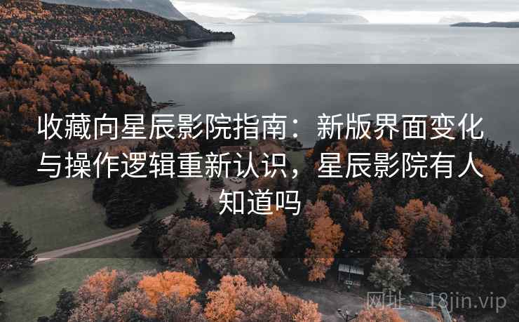 收藏向星辰影院指南:新版界面变化与操作逻辑重新认识,星辰影院有人知道吗 收藏向星辰影院指南:新版界面变化与操作逻辑重新认识,星辰影院有人知道吗