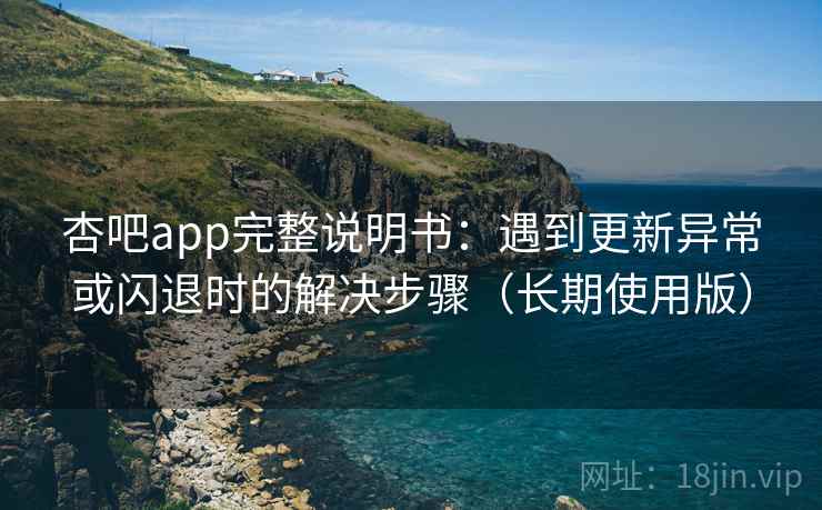 杏吧app完整说明书:遇到更新异常或闪退时的解决步骤(长期使用版) 杏吧app完整说明书:遇到更新异常或闪退时的解决步骤(长期使用版)