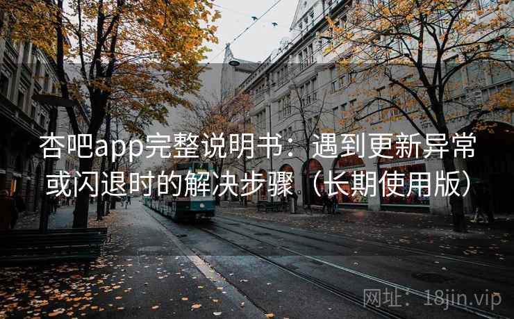 杏吧app完整说明书:遇到更新异常或闪退时的解决步骤(长期使用版) 杏吧app完整说明书:遇到更新异常或闪退时的解决步骤(长期使用版)