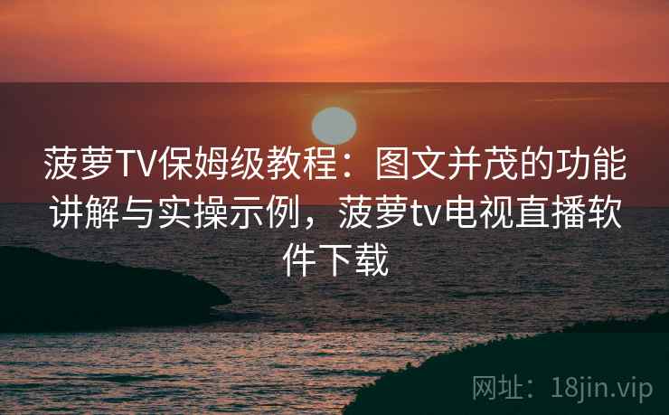 菠萝TV保姆级教程：图文并茂的功能讲解与实操示例，菠萝tv电视直播软件下载