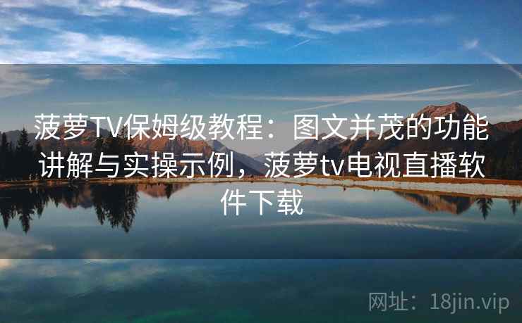 菠萝TV保姆级教程：图文并茂的功能讲解与实操示例，菠萝tv电视直播软件下载