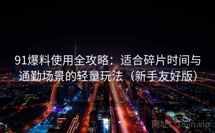 91爆料使用全攻略:适合碎片时间与通勤场景的轻量玩法(新手友好版) 91爆料使用全攻略:适合碎片时间与通勤场景的轻量玩法(新手友好版)