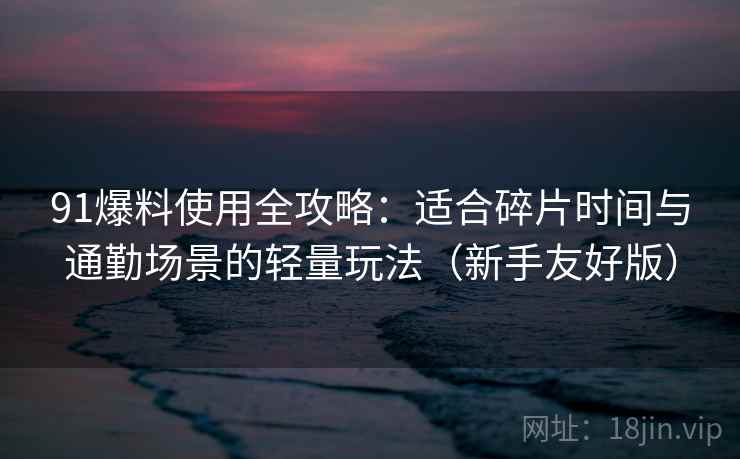91爆料使用全攻略:适合碎片时间与通勤场景的轻量玩法(新手友好版) 91爆料使用全攻略:适合碎片时间与通勤场景的轻量玩法(新手友好版)