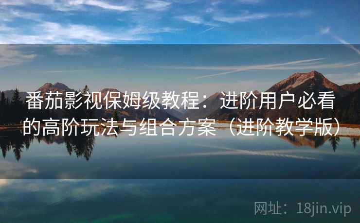 番茄影视保姆级教程：进阶用户必看的高阶玩法与组合方案（进阶教学版）